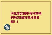 河北省安国市有种黄精的吗(安国市有没有黄精？)