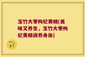 玉竹大枣枸杞黄精(美味又养生，玉竹大枣枸杞黄精调养身体)