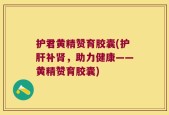 护君黄精赞育胶囊(护肝补肾，助力健康——黄精赞育胶囊)
