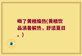 喝了黄精燥热(黄精饮品消暑解热，舒适夏日。)