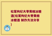 松茸枸杞大枣黄精冰糖酒(松茸枸杞大枣黄精冰糖酒 制作方法分享)