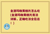 金源玛咖黄精片怎么吃(金源玛咖黄精片用法详解，正确吃法全在这！)