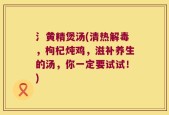 氵黄精煲汤(清热解毒，枸杞炖鸡，滋补养生的汤，你一定要试试！)