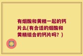 有烟酸和黄精一起的钙片么(有合适的烟酸和黄精组合的钙片吗？)