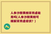 人参沙棘黄精肾阴虚能用吗(人参沙棘黄精可缓解肾阴虚症状？)