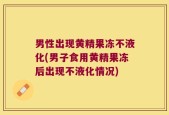 男性出现黄精果冻不液化(男子食用黄精果冻后出现不液化情况)
