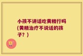小孩不讲话吃黄精行吗(黄精治疗不说话的孩子？)