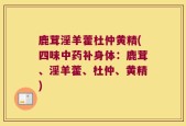 鹿茸淫羊藿杜仲黄精(四味中药补身体：鹿茸、淫羊藿、杜仲、黄精)