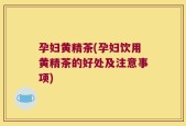 孕妇黄精茶(孕妇饮用黄精茶的好处及注意事项)