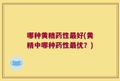 哪种黄精药性最好(黄精中哪种药性最优？)