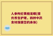 人参枸杞黄精龙眼(提升养生护理，四种中药食材保健您的身体)