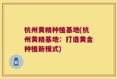 杭州黄精种植基地(杭州黄精基地：打造黄金种植新模式)