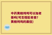 中药黄精炖鸡可以加老姜吗(可否搭配老姜？黄精炖鸡的最佳)