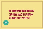 肛周脓肿能服用黄精吗(黄精在治疗肛周脓肿方面的可行性分析)