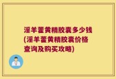 淫羊藿黄精胶囊多少钱(淫羊藿黄精胶囊价格查询及购买攻略)