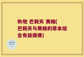 熟地 巴戟天 黄精(巴戟天与黄精的草本组合有益健康)