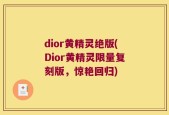 dior黄精灵绝版(Dior黄精灵限量复刻版，惊艳回归)