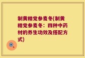 制黄精党参麦冬(制黄精党参麦冬：四种中药材的养生功效及搭配方式)
