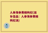 人参海参黄精枸杞(滋补佳品：人参海参黄精枸杞汤)