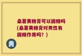 桑葚黄精膏可以固精吗(桑葚黄精膏对男性有固精作用吗？)