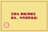芝麻丸 黄精(黄精芝麻丸，中药调养佳品)