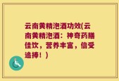 云南黄精泡酒功效(云南黄精泡酒：神奇药膳佳饮，营养丰富，倍受追捧！)