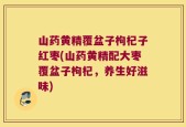 山药黄精覆盆子枸杞子红枣(山药黄精配大枣覆盆子枸杞，养生好滋味)