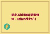 提皮石斛黄精(提黄相伴，双倍养生妙方)