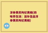 洋参黄芪枸杞黄精(四味养生汤：滋补佳品洋参黄芪枸杞黄精)