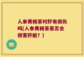 人参黄精茶对肝有损伤吗(人参黄精茶是否会损害肝脏？)