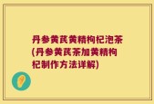 丹参黄芪黄精枸杞泡茶(丹参黄芪茶加黄精枸杞制作方法详解)