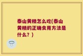 泰山黄精怎么吃(泰山黄精的正确食用方法是什么？)