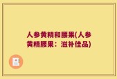人参黄精和腰果(人参黄精腰果：滋补佳品)