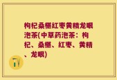 枸杞桑椹红枣黄精龙眼泡茶(中草药泡茶：枸杞、桑椹、红枣、黄精、龙眼)