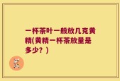 一杯茶叶一般放几克黄精(黄精一杯茶放量是多少？)