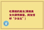 吃黄精的美女(黄精美女大肆传颜值，网友惊呼“少女化”)