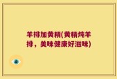羊排加黄精(黄精炖羊排，美味健康好滋味)