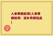 人参黄精肽液(人参黄精肽液：滋补养颜佳品)