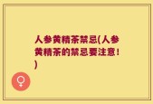 人参黄精茶禁忌(人参黄精茶的禁忌要注意！)