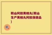 鞍山阿胶黄精丸(鞍山生产黄精丸阿胶保健品)
