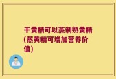 干黄精可以蒸制熟黄精(蒸黄精可增加营养价值)