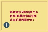 喝黄精水牙龈出血怎么回事(喝黄精水后牙龈出血的原因是什么？)