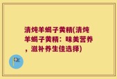 清炖羊蝎子黄精(清炖羊蝎子黄精：味美营养，滋补养生佳选择)
