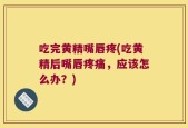 吃完黄精嘴唇疼(吃黄精后嘴唇疼痛，应该怎么办？)