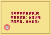 比如黄精赞育胶囊(黄精赞育胶囊：女性调理功效明显，安全有效)