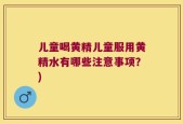 儿童喝黄精儿童服用黄精水有哪些注意事项？)