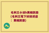 毛利兰小说h黄精凯撒(毛利兰笔下妖娆诱惑：黄精凯撒)
