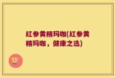 红参黄精玛咖(红参黄精玛咖，健康之选)