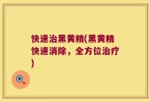 快速治黑黄精(黑黄精快速消除，全方位治疗)