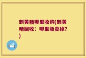 刺黄精哪里收购(刺黄精回收：哪里能卖掉？)